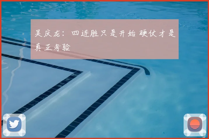 吴庆龙：四连胜只是开始 硬仗才是真正考验