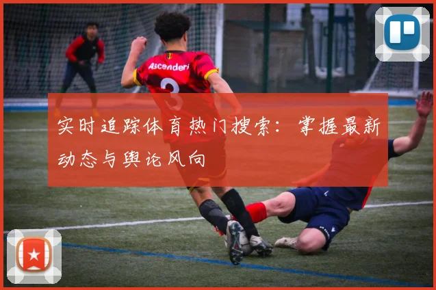 实时追踪体育热门搜索:掌握最新动态与舆论风向