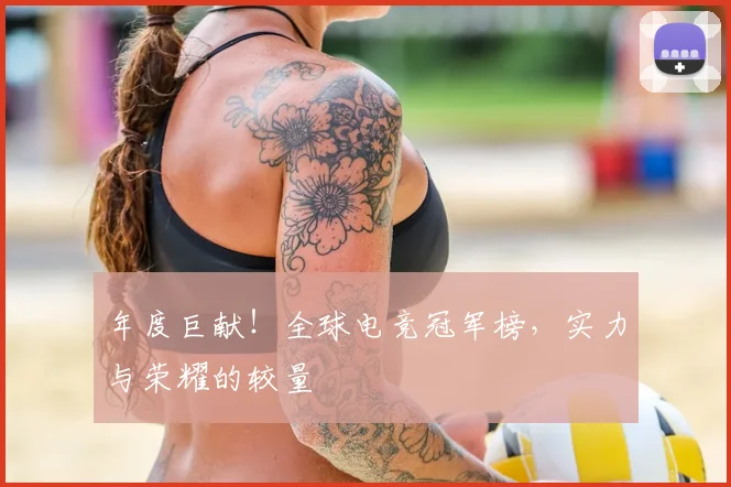 年度巨献!全球电竞冠军榜,实力与荣耀的较量