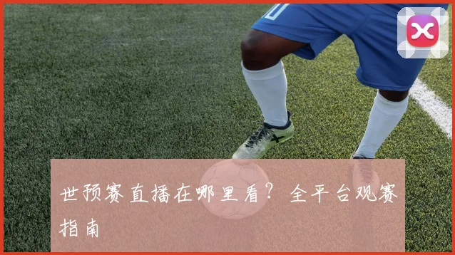 世预赛直播在哪里看?全平台观赛指南