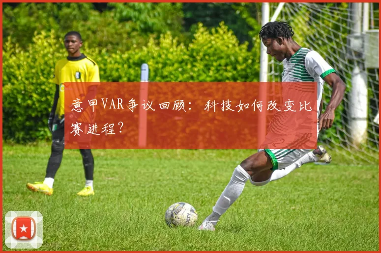 意甲VAR争议回顾:科技如何改变比赛进程?