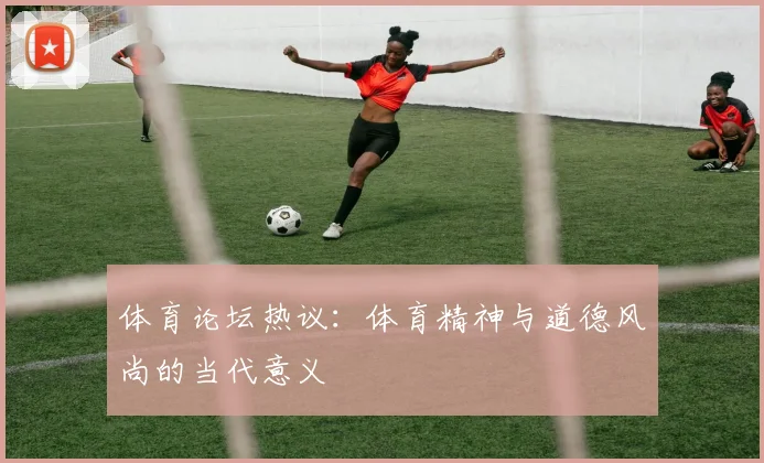 体育论坛热议：体育精神与道德风尚的当代意义