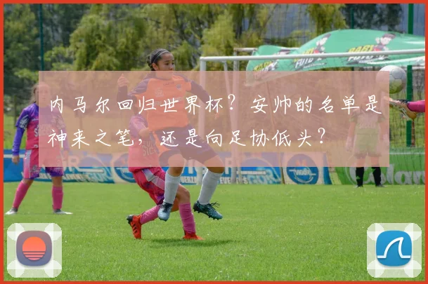 内马尔回归世界杯？安帅的名单是神来之笔，还是向足协低头？