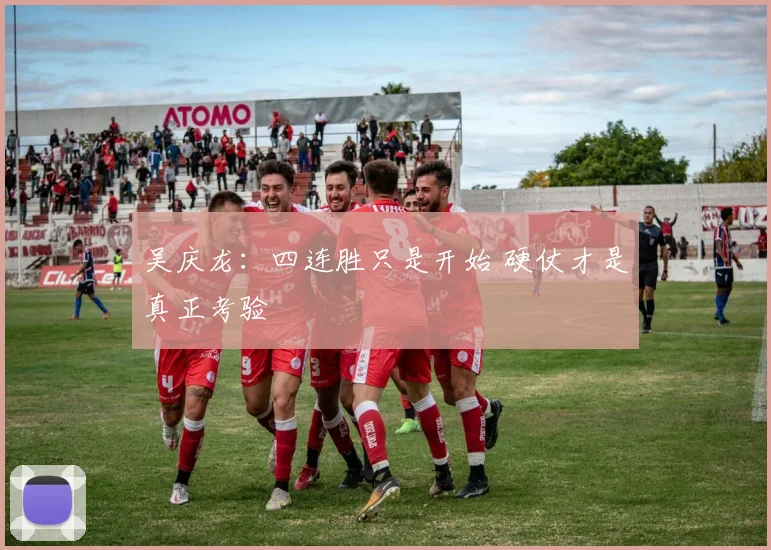 吴庆龙:四连胜只是开始 硬仗才是真正考验