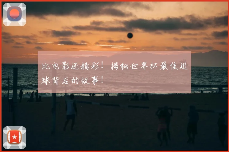比电影还精彩！揭秘世界杯最佳进球背后的故事！