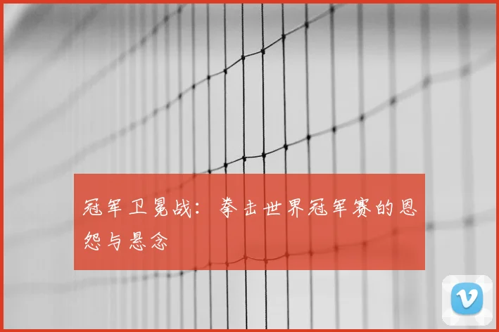 冠军卫冕战:拳击世界冠军赛的恩怨与悬念