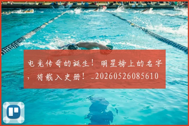 电竞传奇的诞生！明星榜上的名字，将载入史册！_20260526085610