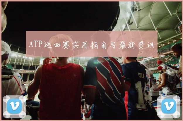 ATP巡回赛实用指南与最新资讯