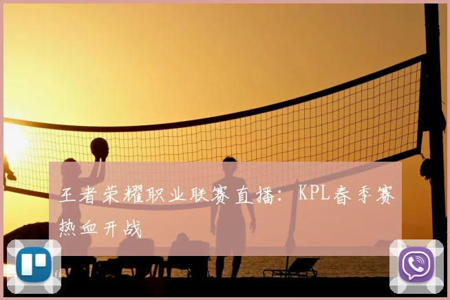 王者荣耀职业联赛直播:KPL春季赛热血开战