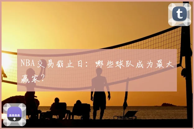 NBA交易截止日:哪些球队成为最大赢家?