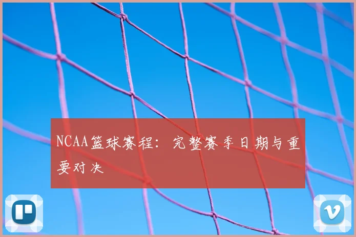 NCAA篮球赛程：完整赛季日期与重要对决