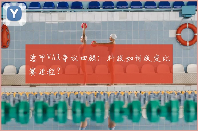 意甲VAR争议回顾:科技如何改变比赛进程?