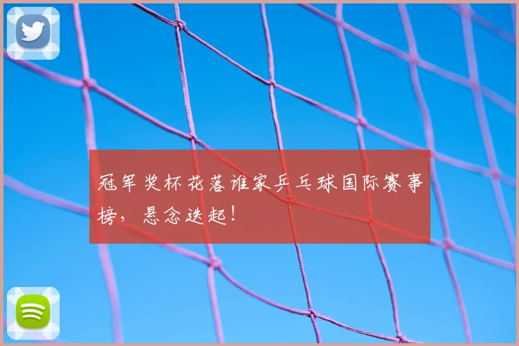 冠军奖杯花落谁家乒乓球国际赛事榜,悬念迭起!