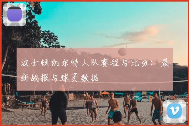 波士顿凯尔特人队赛程与比分：最新战报与球员数据