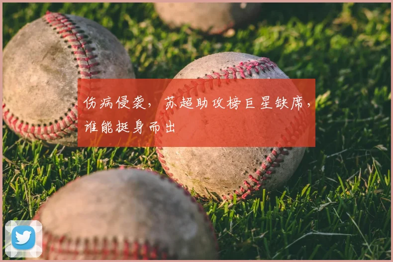伤病侵袭,苏超助攻榜巨星缺席,谁能挺身而出