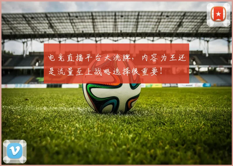 电竞直播平台大洗牌,内容为王还是流量至上战略选择很重要!
