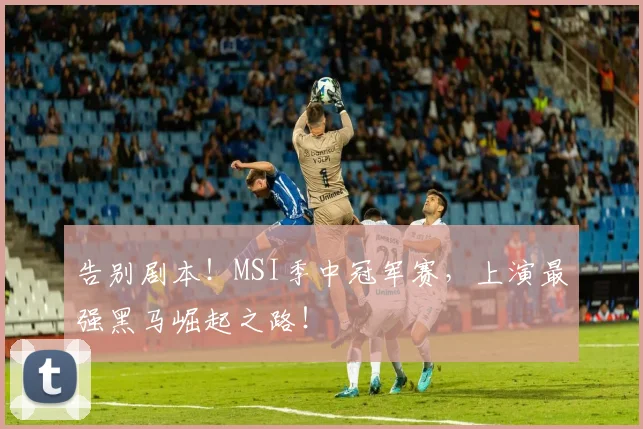 告别剧本!MSI季中冠军赛,上演最强黑马崛起之路!