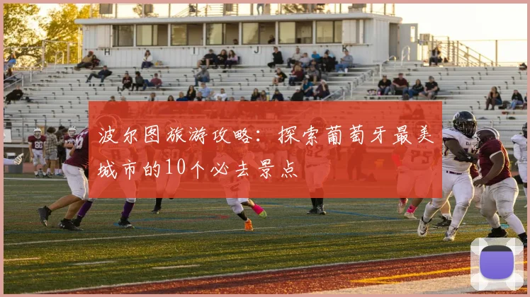 波尔图旅游攻略:探索葡萄牙最美城市的10个必去景点
