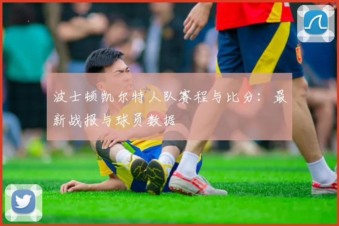 波士顿凯尔特人队赛程与比分：最新战报与球员数据