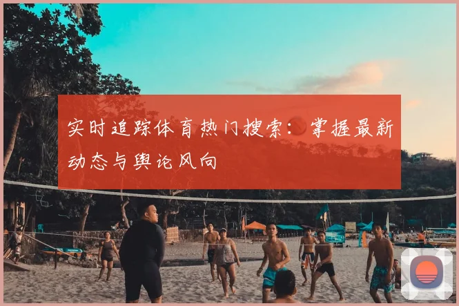 实时追踪体育热门搜索:掌握最新动态与舆论风向