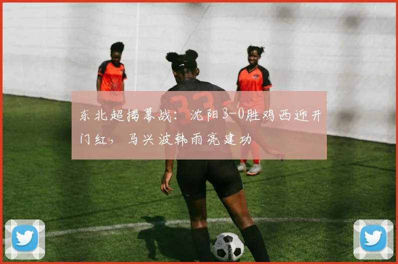东北超揭幕战：沈阳3-0胜鸡西迎开门红，马兴波韩雨亮建功