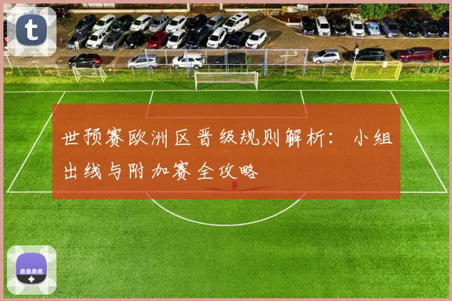 世预赛欧洲区晋级规则解析:小组出线与附加赛全攻略