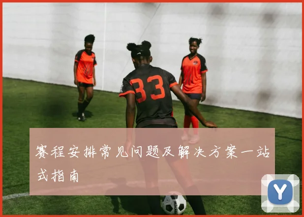 赛程安排常见问题及解决方案一站式指南