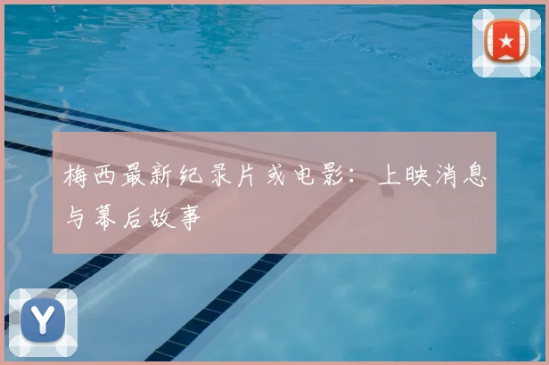 梅西最新纪录片或电影:上映消息与幕后故事