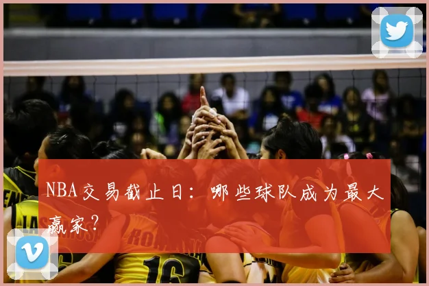 NBA交易截止日:哪些球队成为最大赢家?